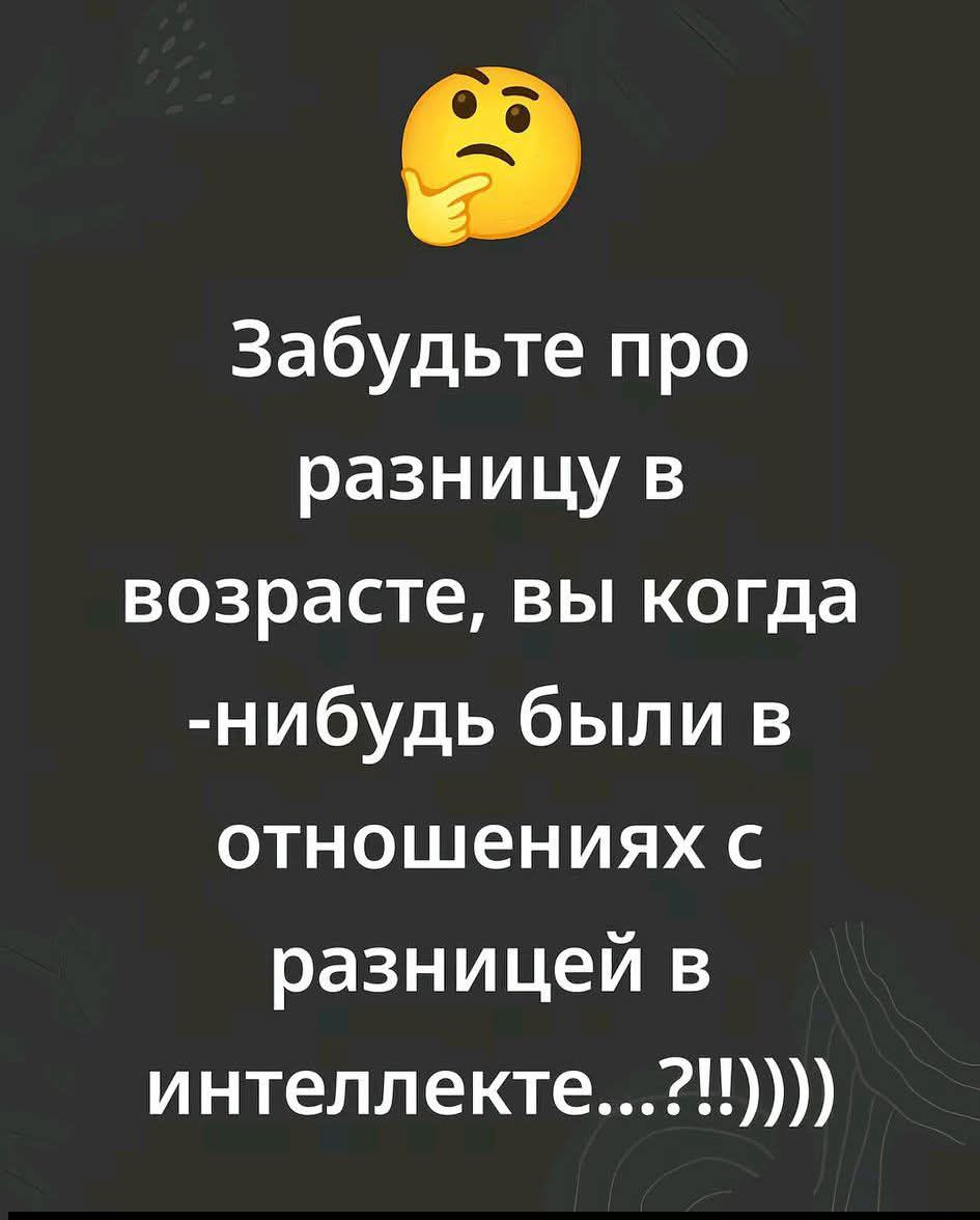 Забудьте про разницу в возрасте, вы когда -нибудь были в отношениях с разницей в интеллектe...?!)))