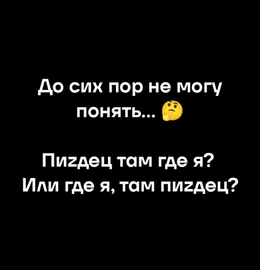 До сих пор не могу понять...🤔 Пиздец там где я? Или где я, там пиздец?