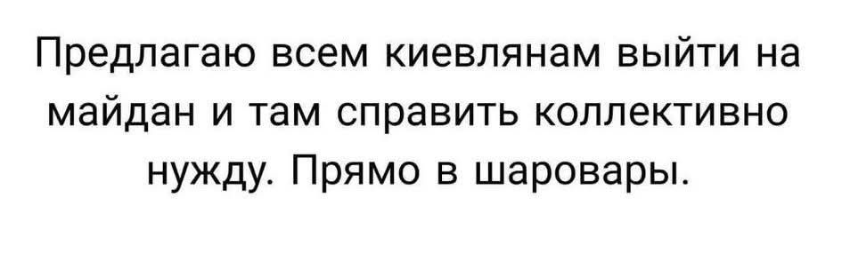Предлагаю всем киевлянам выйти на майдан и там справить коллективно нужду. Прямо в шаровары.