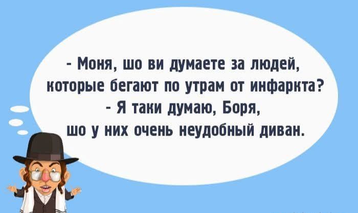 - Моня, шо ви думаете за людей, котрие бегают по утрам от инфаркта? - Я таки думаю, Боря, шо у них очень неудобный диван.