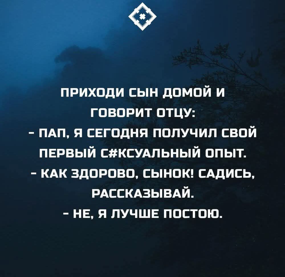 ПРИХОДИ СЫН ДОМОЙ И ГОВОРИТ ОТЦУ: - ПАПА, Я СЕГОДНЯ ПОЛУЧИЛ СВОЙ ПЕРВЫЙ СЕКСУАЛЬНЫЙ ОПЫТ. - КАК ЗДОРОВО, СЫН! САДИСЬ, РАССКАЗЫВАЙ. - НЕТ, Я ЛУЧШЕ ПОСТОЮ.