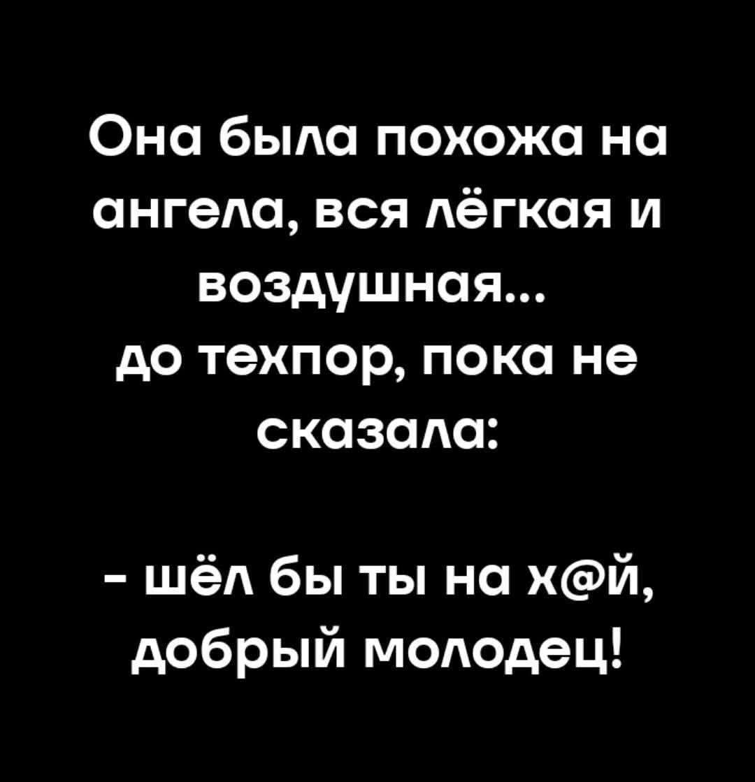 Она была похожа на ангела, вся лёгкая и воздушная... до тех пор, пока не сказала: - шёл бы ты на хуй, добрый молодец!