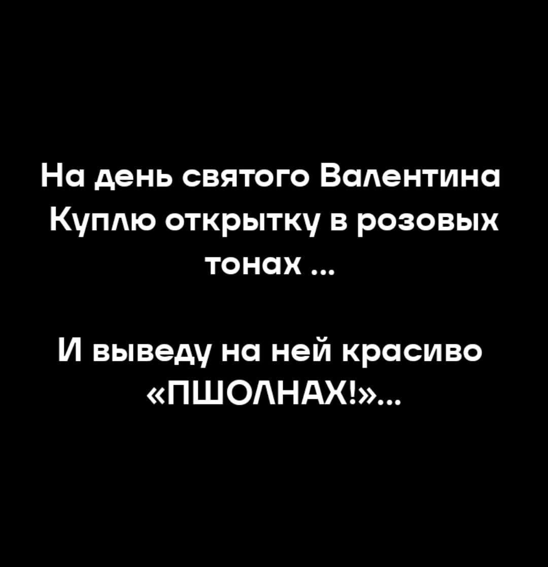 На день святого Валентина Куплю открытку в розовых тонах ... И выведу на ней красиво «ПШОЛНАХ»!...