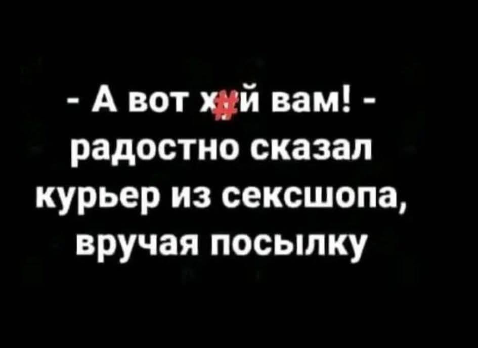- А вот х#й вам! - радостно сказал курьер из секшопа, вручая посылку