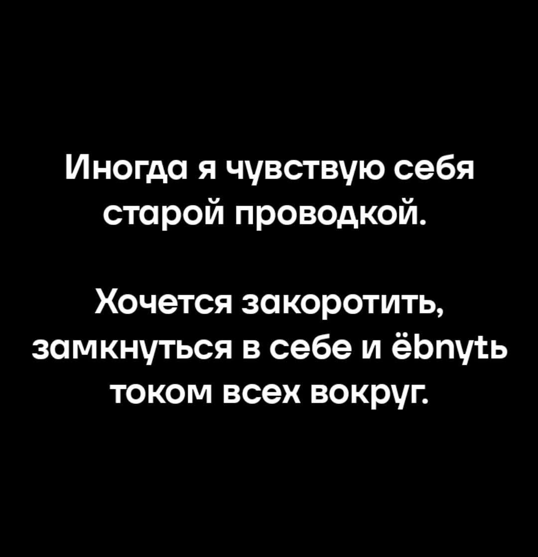 Иногда я чувствую себя старой проводкой.\nХочется закоротить, замкнуть в себе и ёпнуть током всех вокруг.