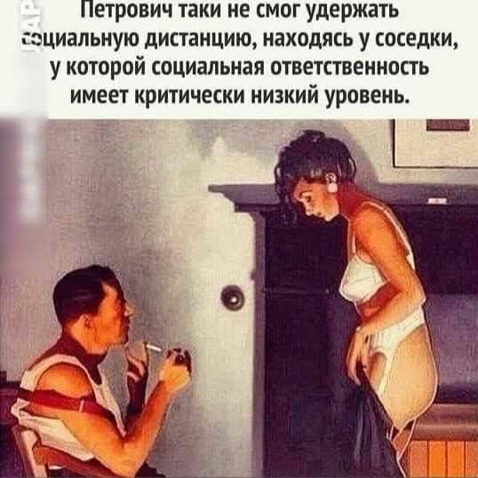 Петрович такой не смог удержать социальную дистанцию, находясь у соседки, у которой социальная ответственность имеет критически низкий уровень.