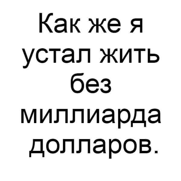 Как же я устал жить без миллиарда долларов.