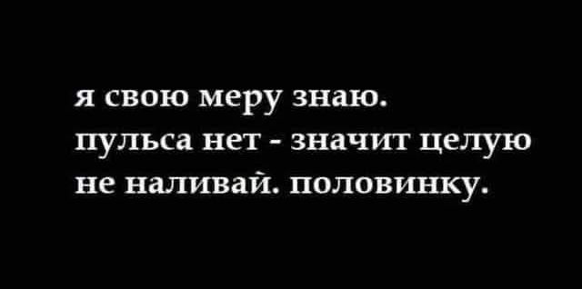 Я свою меру знаю. пульса нет - значит целую не наливвай. половинку.