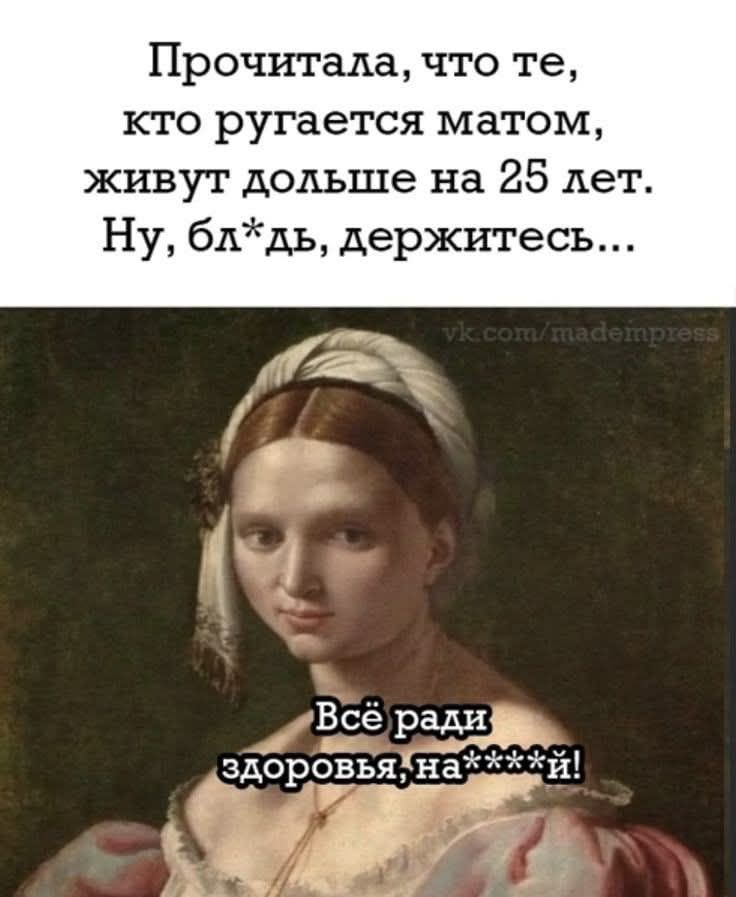 Прочитала, что те, кто ругается матом, живут дольше на 25 лет. Ну, бл*дь, держитесь... Всё ради здоровья, на****й!