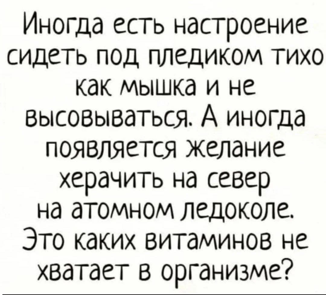 Иногда есть настроение сидеть под пледом тихо как мышка и не высовываться. А иногда появляется желание херачить на север на атомном ледоколе. Это каких витаминов не хватает в организме?