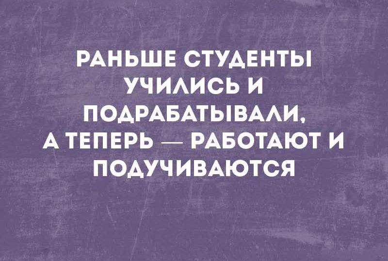 РАНЬШЕ СТУДЕНТЫ УЧИЛИСЬ И ПОДДРАБЫВАЛИ, А ТЕПЕРЬ — РАБОТАЮТ И ПОДУЧИВАЮТСЯ