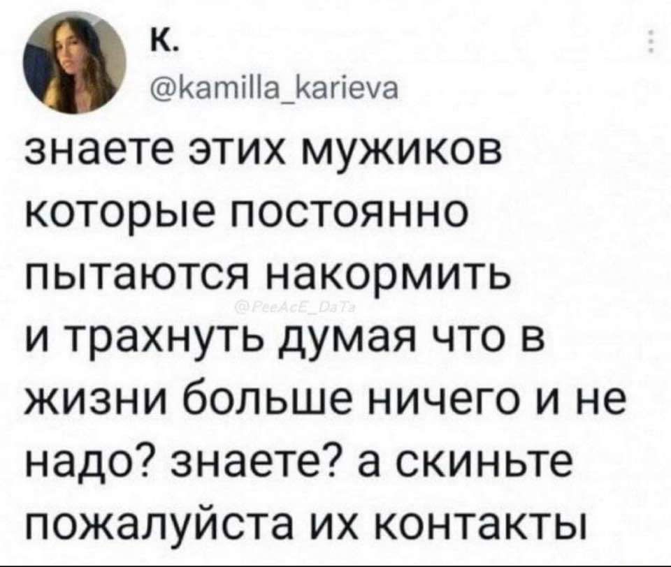 знаете этих мужиков которые постоянно пытаются накормить и трахнуть думая что в жизни больше ничего и не надо? знаете? а скиньте пожалуйста их контакты