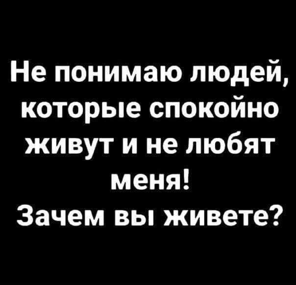 Не понимаю людей, которые спокойно живут и не любят меня! Зачем вы живете?