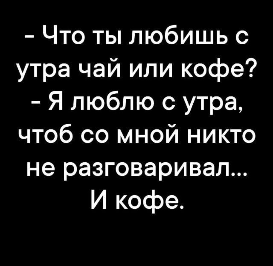 - Что ты любишь с утра чай или кофе? - Я люблю с утра, чтоб со мной никто не разговаривал... И кофе.