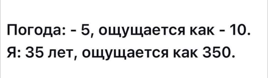 Погода: -5, ощущется как -10. Я: 35 лет, ощущается как 350.