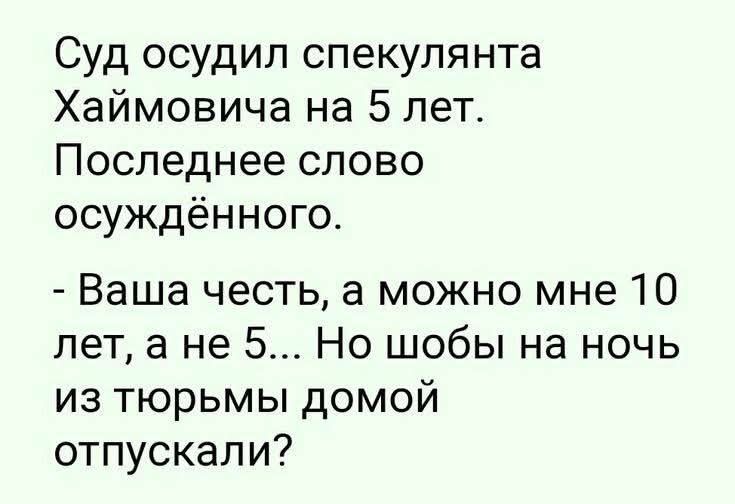 Суд осудил спекулянта Хаймовича на 5 лет. Последнее слово осужденного. - Ваша честь, а можно мне 10 лет, а не 5... Но чтобы на ночь из тюрьмы домой отпускали?