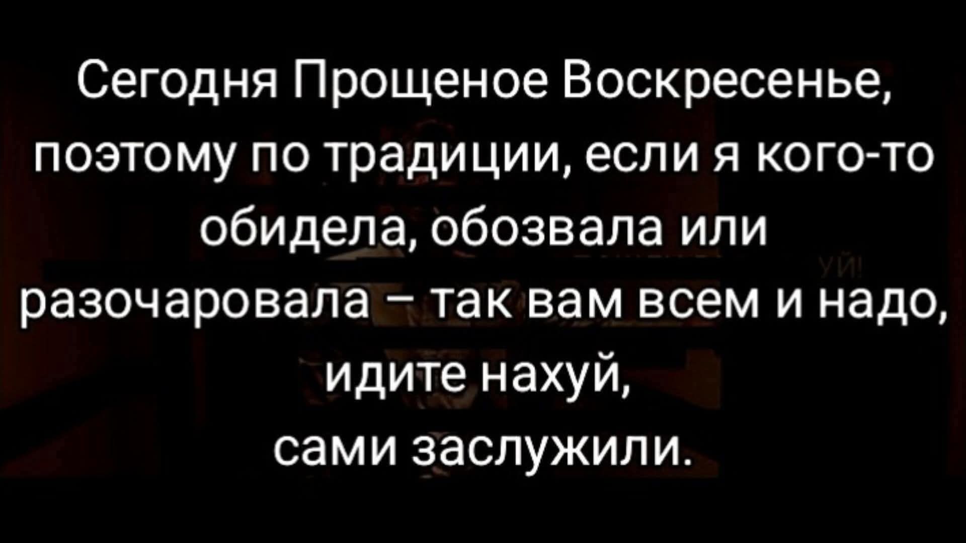 Сегодня Прощенное Воскресенье, поэтому по традиции, если я кого-то обидела, обозвала или разочаровала – так вам всем и надо, идите нахуй, сами заслужили.