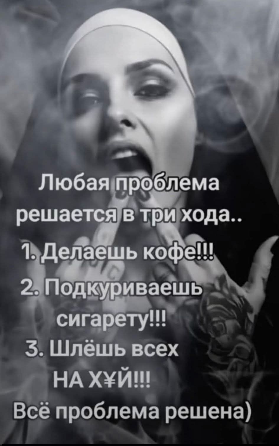 Любая проблема решается в три хода.. 1. Делаешь кофе!!! 2. Подкуриваешь сигарету!!! 3. Шлёшь всех НА ХУЙ!!! Всё проблема решена)