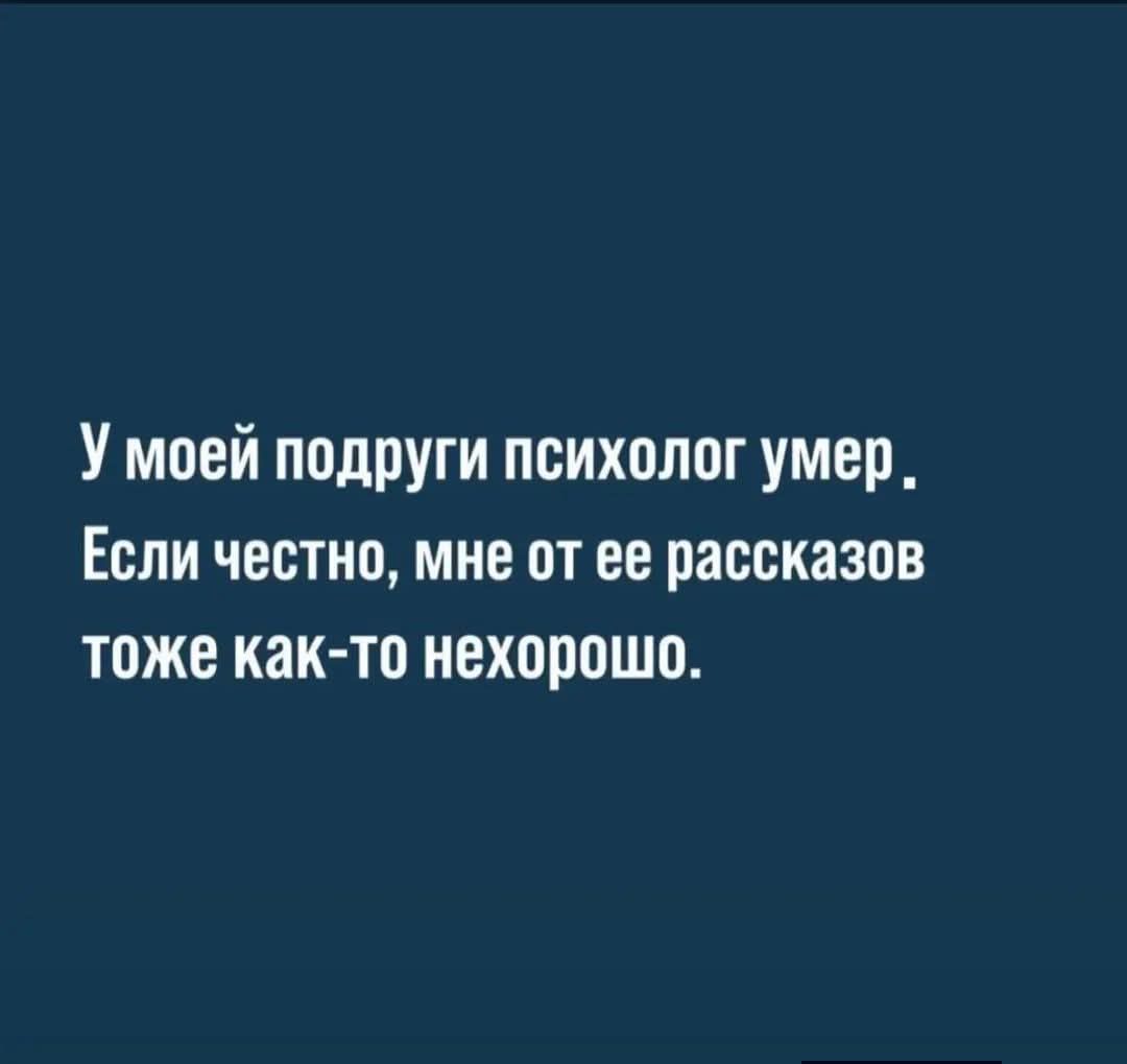 У моей подруги психолог умер.
Если честно, мне от ее рассказов тоже как-то нехорошо.