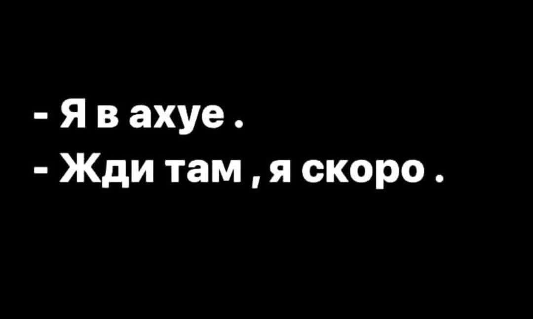 - Я в ахуе. - Жди там ,я скоро .