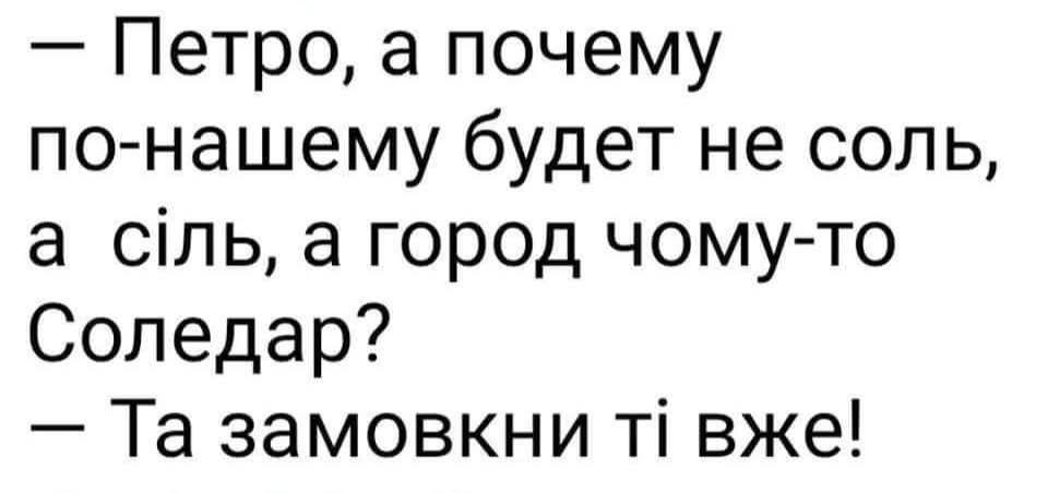 — Петро, а чому по-нашему буде не соль, а сіль, а город чому-то Соледар?\n— Та замовкни ти вже!