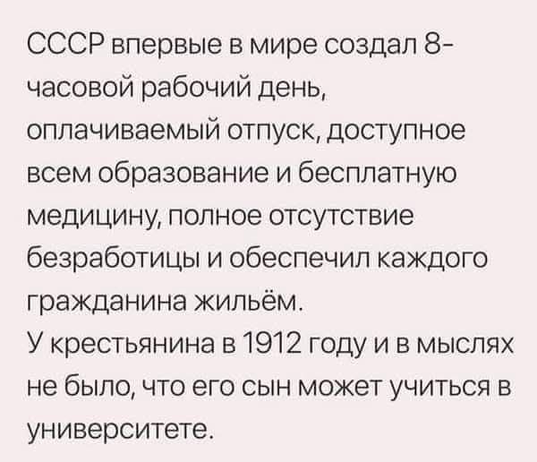 СССР впервые в мире создал 8-часовой рабочий день, оплачиваемый отпуск, доступное всем образование и бесплатную медицину, полное отсутствие безработицы и обеспечил каждого гражданина жильём. У крестьянина в 1912 году и в мыслях не было, что его сын может учиться в университете.