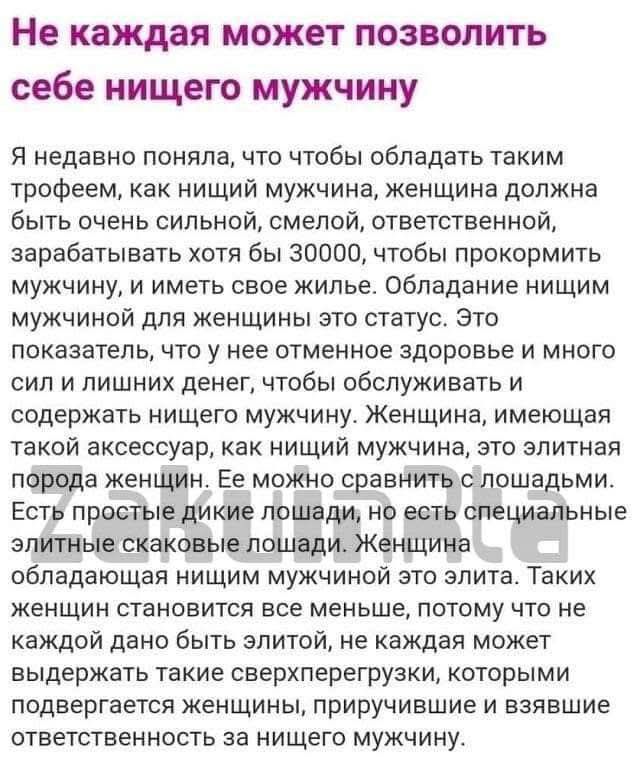 Не каждая может позволить себе нищего мужчину. Я недавно поняла, что чтобы обладать таким трофеем, как нищий мужчина, женщина должна быть очень смелой, ответственной, зарабатывать хотя бы 30000, чтобы прокормить мужчину, и иметь своё жильё. Обладание нищим мужчиной для женщины — это статус. Это показатель того, что у неё отменное здоровье и много сил и лишних денег, чтобы обслуживать и содержать нищего мужчину. Женщина, имеющая такой аксессуар, как нищий мужчина, это элитная порода женщин.