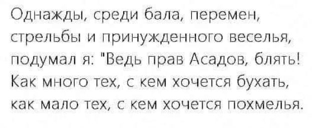 Однажды, среди бала, перемен, стрельбы и принуждённого веселья, подумал я: 'Ведь прав Асадов, блядь! Как много тех, с кем хочется бухать, как мало тех, с кем хочется похмеляться'.