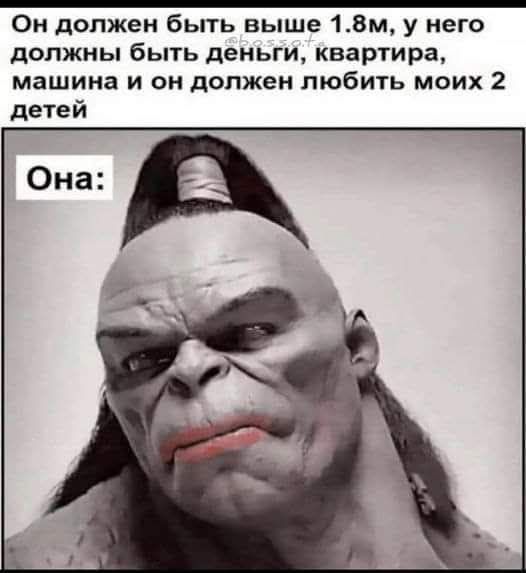 Он должен быть выше 1.8м, у него должны быть деньги, квартира, машина и он должен любить моих 2 детей

Она: