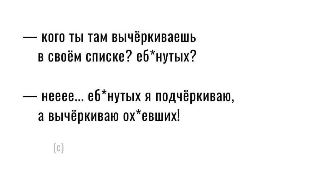— кого ты там вычёркиваешь в своём списке? еб*нутых?\n— нееее... еб*нутых я подчёркиваю, а вычёркиваю ох*евших!