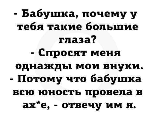 - Бабушка, почему у тебя такие большие глаза?
- Спросят меня однажды мои внуки.
- Потому что бабушка всю юность провела в ах*е, - отвечу им я.