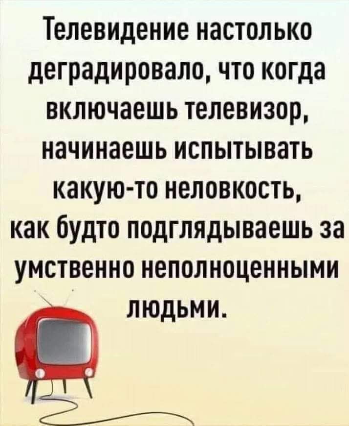 Телевидение настолько деградировало, что когда включаешь телевизор, начинаешь испытывать какую-то неловкость, как будто подглядываешь за умственно неполноценными людьми.