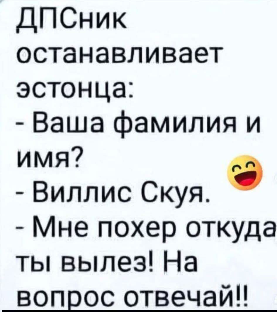 ДПСник останавливает эстонца: - Ваша фамилия и имя? - Вилл... Скуя. - Мне похер откуда ты вылез! На вопрос отвечай!!