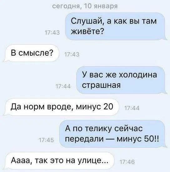 Слушай, а как вы там живёте?
В смысле?
У вас же холодина страшная
Да норм вроде, минус 20
А по телеку сейчас передали — минус 50!!
Ааа, так это на улице...