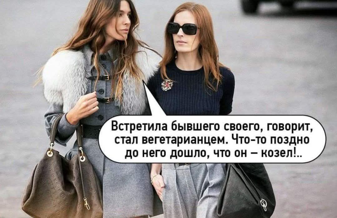 Встретила бывшего своего, говорит, стал вегетарианцем. Что-то поздно до него дошло, что он — козел!..