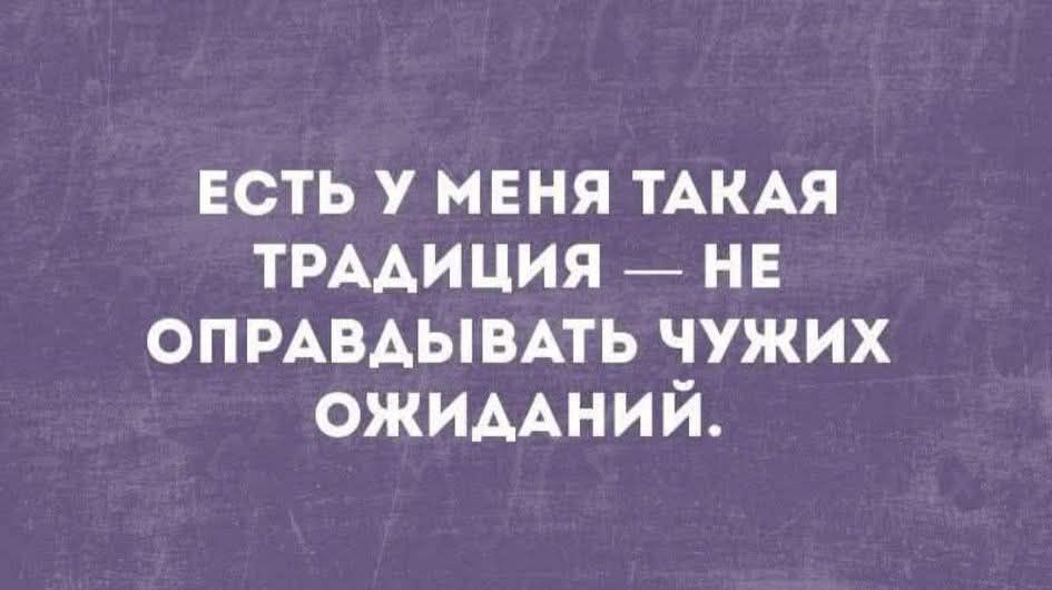 ЕСТЬ У МЕНЯ ТАКАЯ ТРАДИЦИЯ — НЕ ОПРАВДЫВАТЬ ЧУЖИХ ОЖИДАНИЙ.