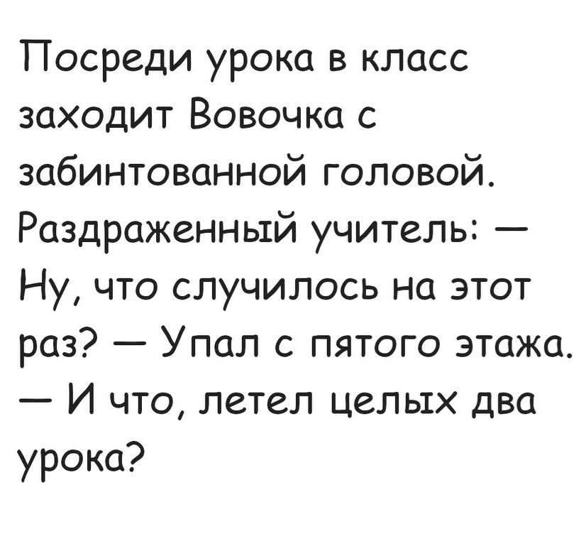 Посреди урока в классе заходит Вовочка с забинтованной головой. Раздражённый учитель: — Ну, что случилось на этот раз? — Упал с пятого этажа. — И что, летел целых два урока?