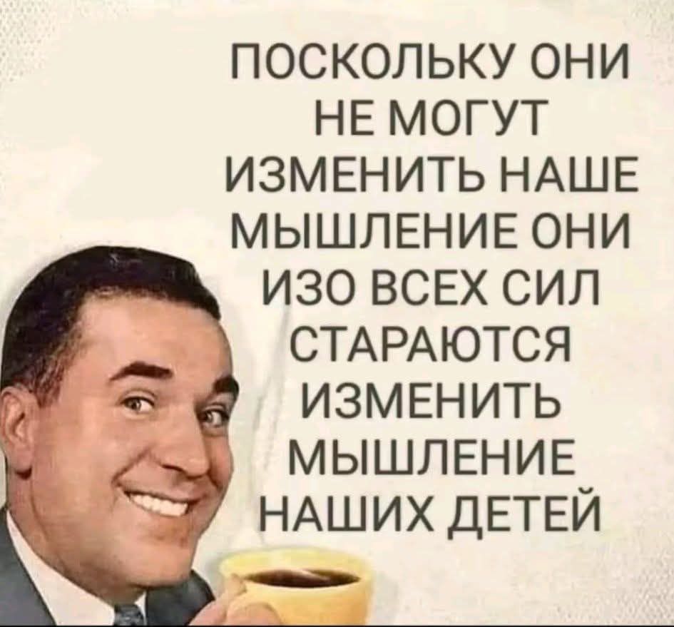 ПОСКОЛЬКУ ОНИ НЕ МОГУТ ИЗМЕНИТЬ НАШЕ МЫШЛЕНИЕ ОНИ ИЗО ВСЕХ СИЛ СТАРАЮТСЯ ИЗМЕНИТЬ МЫШЛЕНИЕ НАШИХ ДЕТЕЙ