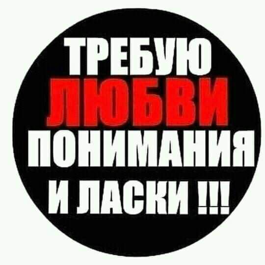 ТРЕБУЮ ЛЮБВИ ПОНИМАНИЯ И ЛАСКИ !!!