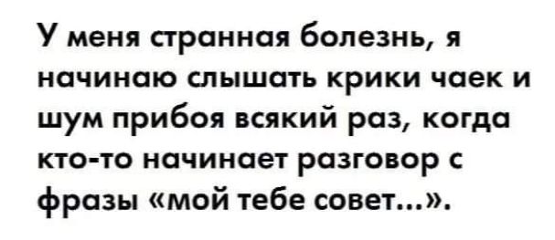 У меня странная болезнь, я начинаю слышать крики чаек и шум прибоя всякий раз, когда кто-то начинает разговор с фразы «моё тебе совет...»