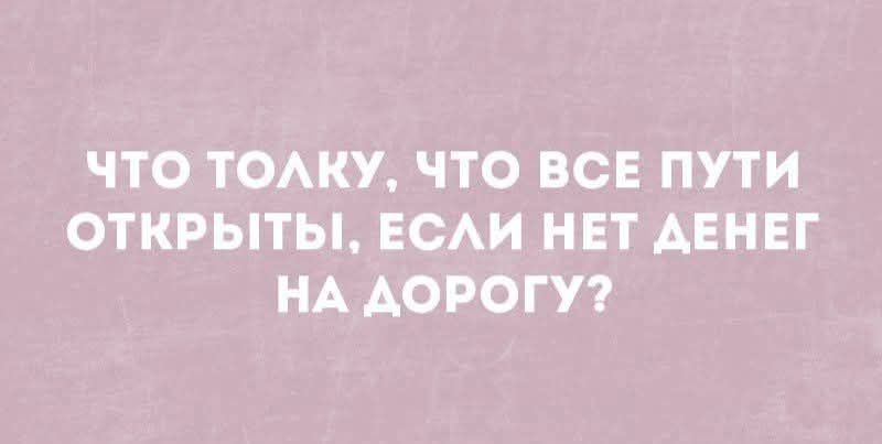 ЧТО ТОЛКУ, ЧТО ВСЕ ПУТИ ОТКРЫТЫ, ЕСЛИ НЕТ ДЕНЕГ НА ДОРОГУ?