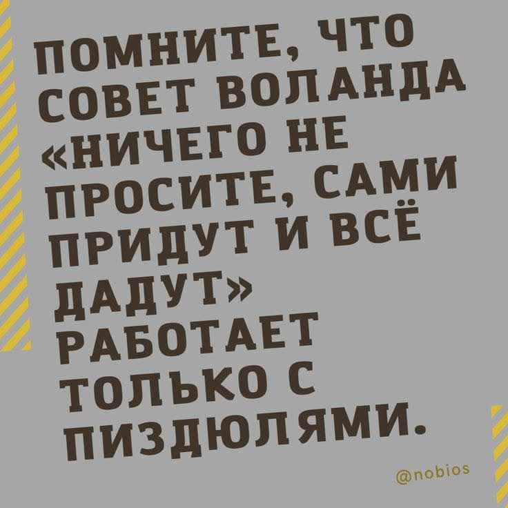 Помните, что Совет Воланда «ничего не просите, сами придут и всё дадут» работает только с пиздюлями.