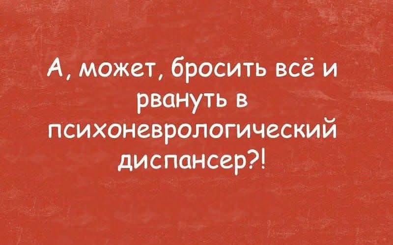 А, может, бросить всё и рвануть в психоневрологический диспансер?!