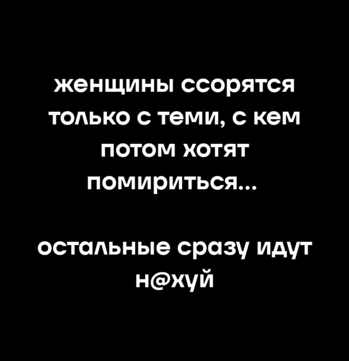 женщины ссорятся только с теми, с кем потом хотят помириться... остальные сразу идут нахуй