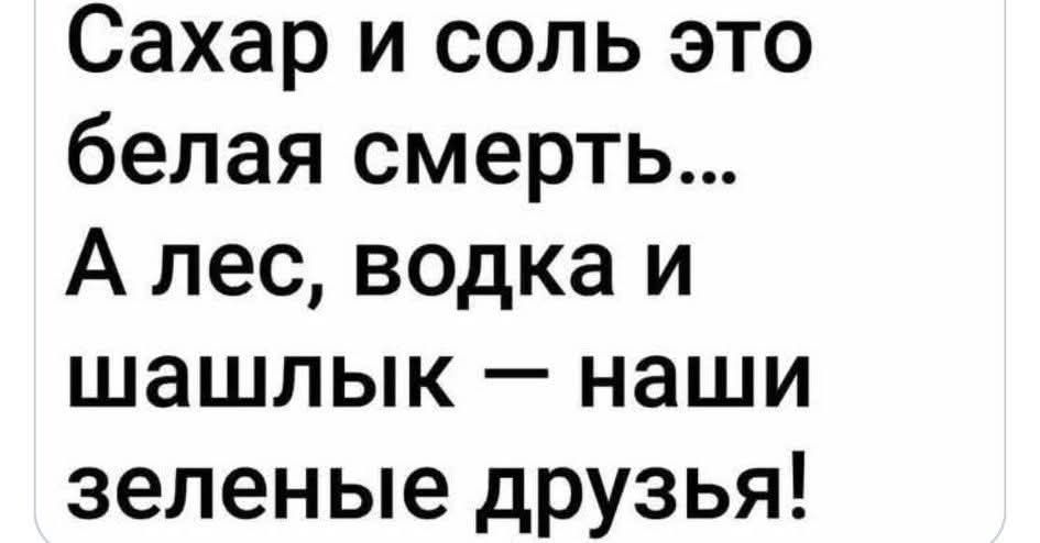 Сахар и соль это белая смерть... А лес, водка и шашлык – наши зеленые друзья!