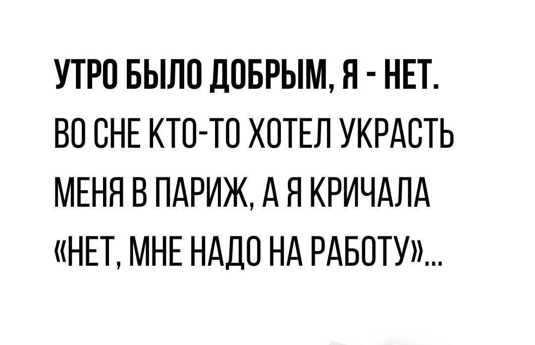 Утро было добрым, я - нет. Во сне кто-то хотел украсть меня в Париж, а я кричала «Нет, мне надо на работу»...