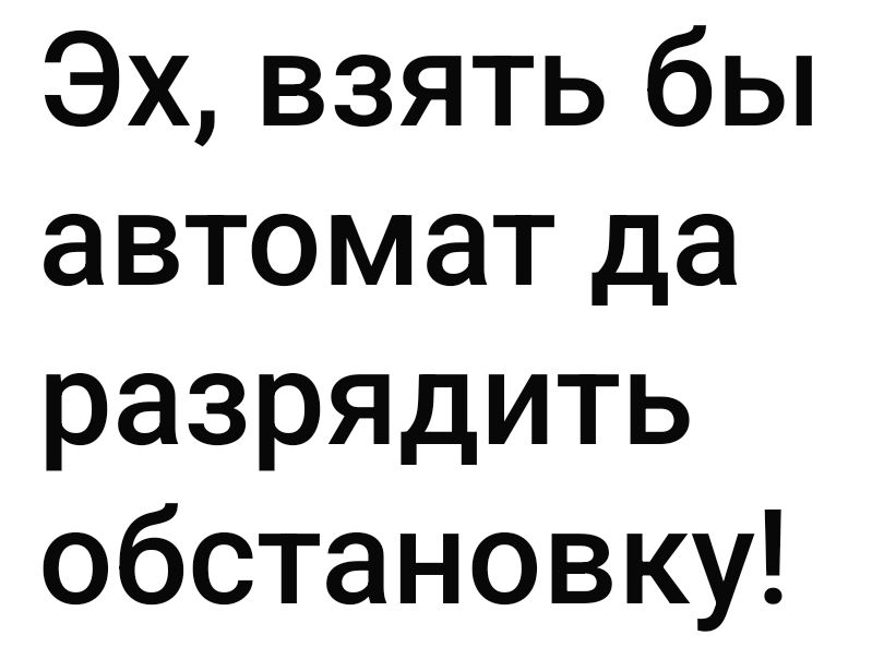 Эх, взять бы автомат да разрядить обстановку!