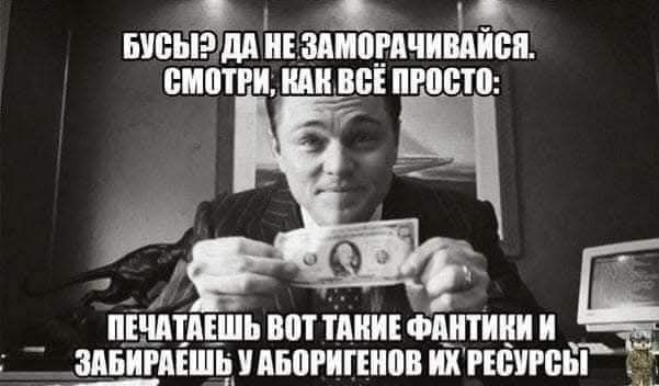Бусь? Да не заморачивайся. Смотри, как всё просто: печатаешь вот такие фантики и забираешь у аборигенов их ресурсы
