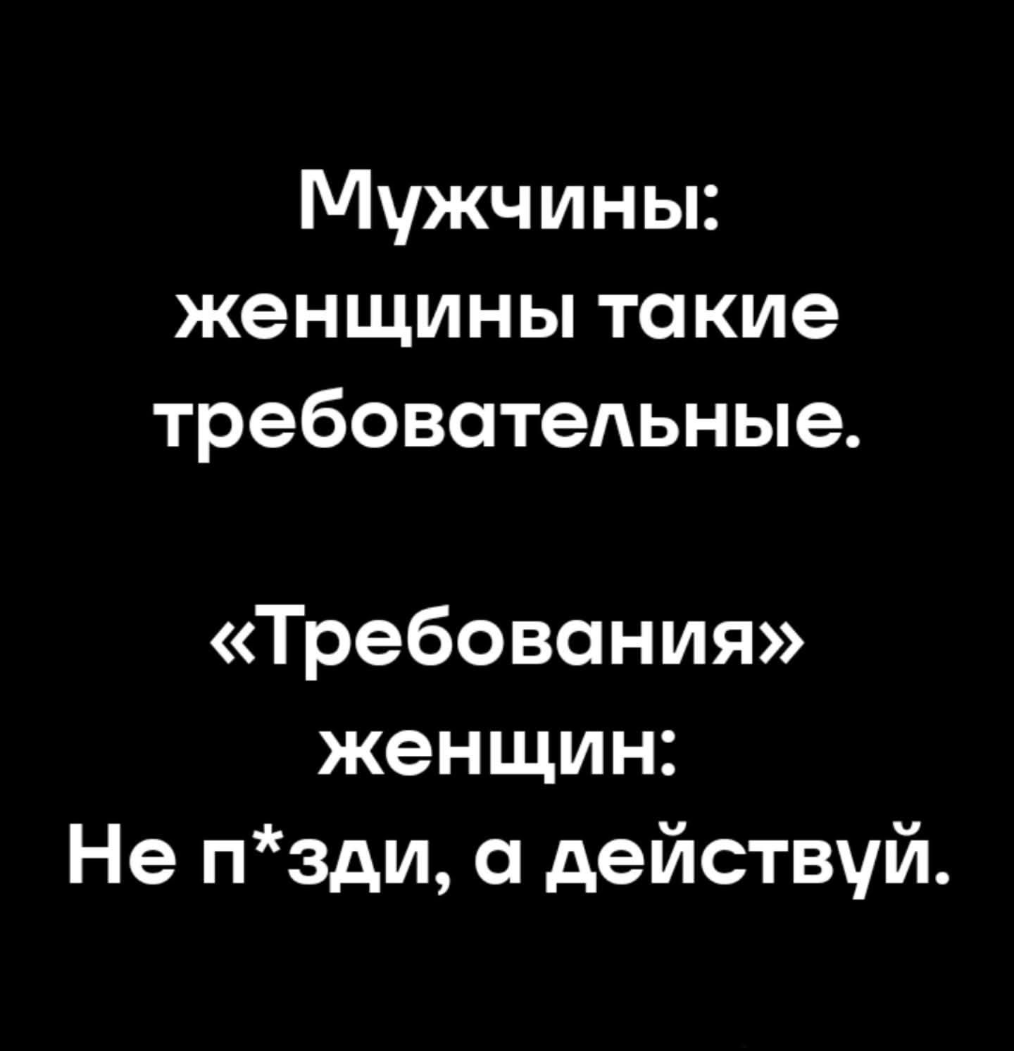 Мужчины: женщины такие требовательные. «Требования» женщин: Не п*зди, а действуй.