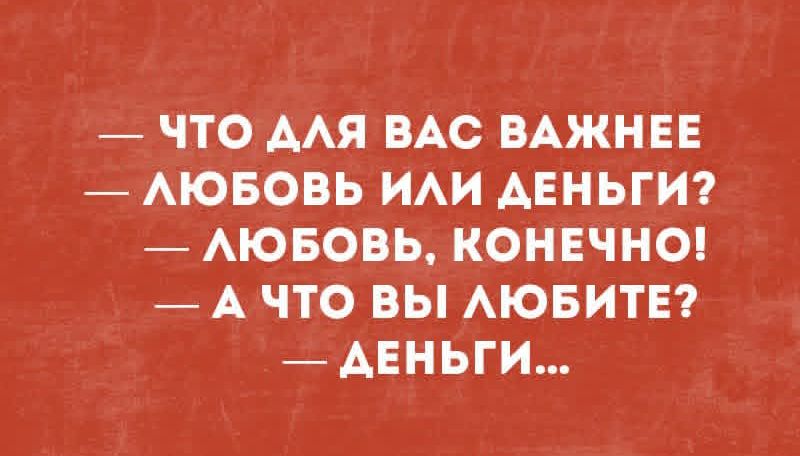 — Что для вас важнее
— Любовь или деньги?
— Любовь, конечно!
— А что вы любите?
— Деньги...